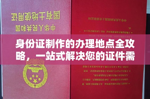 依兰身份证制作的办理地点全攻略，一站式解决您的证件需求